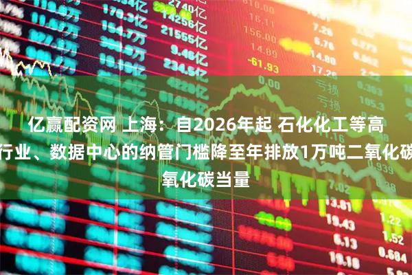 亿赢配资网 上海：自2026年起 石化化工等高载能行业、数据中心的纳管门槛降至年排放1万吨二氧化碳当量