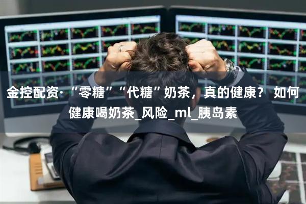 金控配资· “零糖”“代糖”奶茶，真的健康？ 如何健康喝奶茶_风险_ml_胰岛素