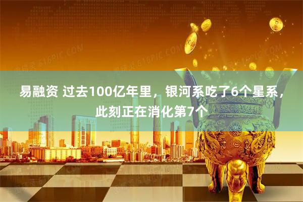 易融资 过去100亿年里，银河系吃了6个星系，此刻正在消化第7个