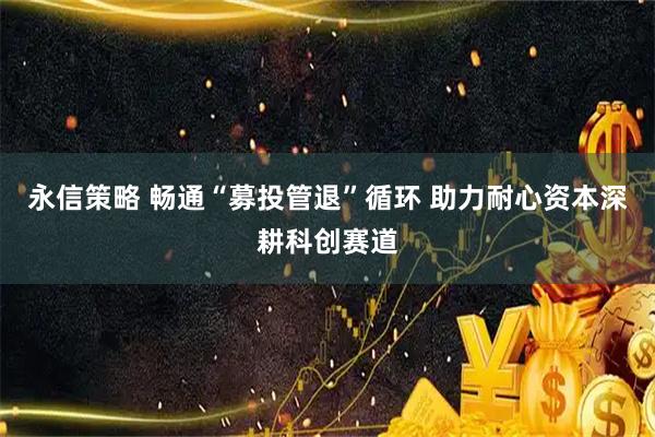 永信策略 畅通“募投管退”循环 助力耐心资本深耕科创赛道
