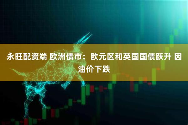 永旺配资端 欧洲债市：欧元区和英国国债跃升 因油价下跌