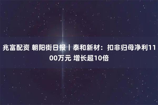 兆富配资 朝阳街日报丨泰和新材：扣非归母净利1100万元 增长超10倍