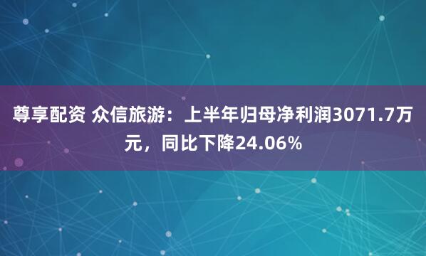 尊享配资 众信旅游：上半年归母净利润3071.7万元，同比下降24.06%