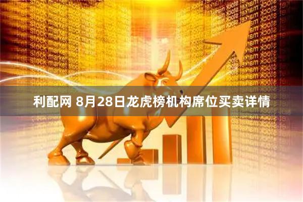 利配网 8月28日龙虎榜机构席位买卖详情
